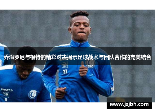 乔治罗尼与根特的精彩对决揭示足球战术与团队合作的完美结合
