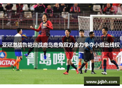 亚冠激战鲁能迎战鹿岛鹿角双方全力争夺小组出线权