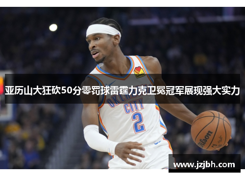 亚历山大狂砍50分零罚球雷霆力克卫冕冠军展现强大实力