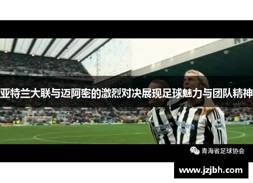 亚特兰大联与迈阿密的激烈对决展现足球魅力与团队精神