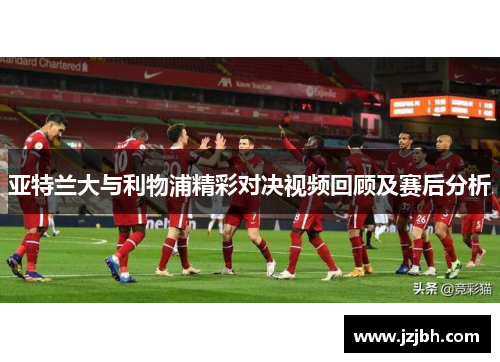 亚特兰大与利物浦精彩对决视频回顾及赛后分析