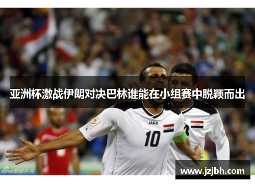 亚洲杯激战伊朗对决巴林谁能在小组赛中脱颖而出