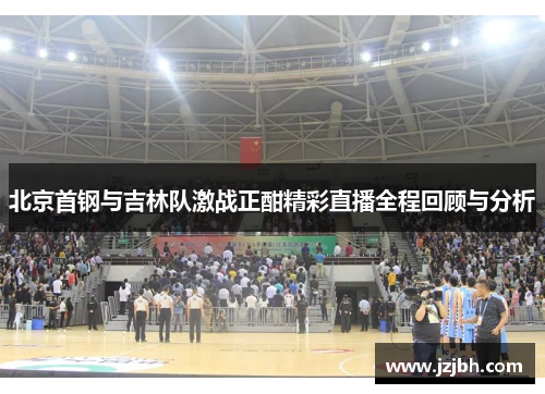 北京首钢与吉林队激战正酣精彩直播全程回顾与分析