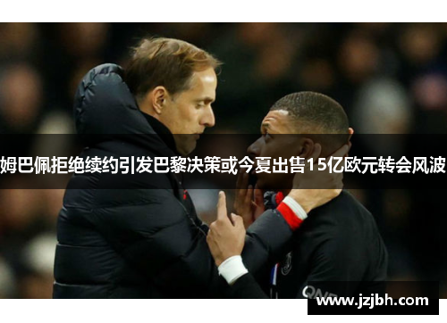 姆巴佩拒绝续约引发巴黎决策或今夏出售15亿欧元转会风波